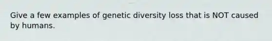 Give a few examples of genetic diversity loss that is NOT caused by humans.