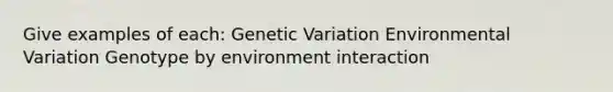 Give examples of each: Genetic Variation Environmental Variation Genotype by environment interaction