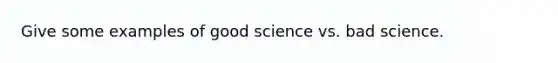 Give some examples of good science vs. bad science.