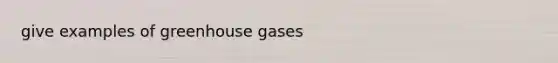 give examples of greenhouse gases