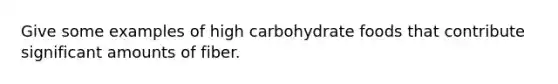 Give some examples of high carbohydrate foods that contribute significant amounts of fiber.