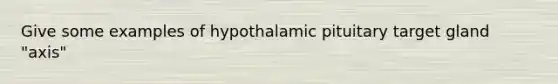 Give some examples of hypothalamic pituitary target gland "axis"