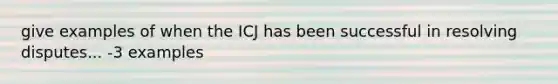 give examples of when the ICJ has been successful in resolving disputes... -3 examples