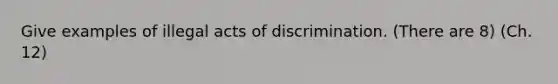 Give examples of illegal acts of discrimination. (There are 8) (Ch. 12)