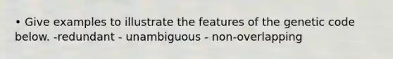 • Give examples to illustrate the features of the genetic code below. -redundant - unambiguous - non-overlapping