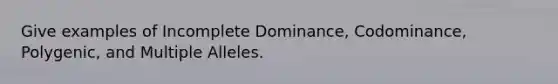 Give examples of Incomplete Dominance, Codominance, Polygenic, and Multiple Alleles.