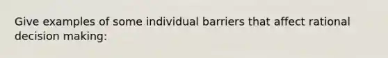 Give examples of some individual barriers that affect rational decision making: