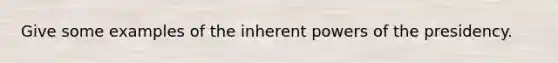 Give some examples of the inherent powers of the presidency.