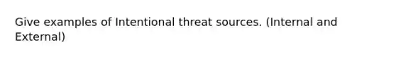 Give examples of Intentional threat sources. (Internal and External)