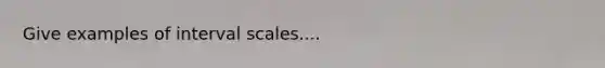 Give examples of interval scales....