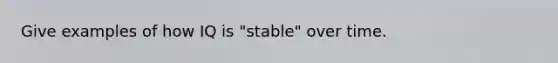 Give examples of how IQ is "stable" over time.