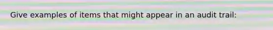 Give examples of items that might appear in an audit trail: