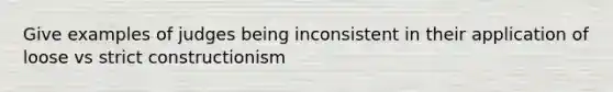 Give examples of judges being inconsistent in their application of loose vs strict constructionism