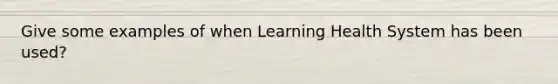 Give some examples of when Learning Health System has been used?