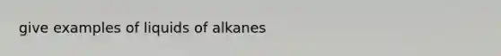 give examples of liquids of alkanes