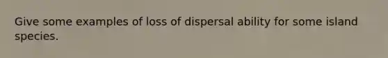 Give some examples of loss of dispersal ability for some island species.