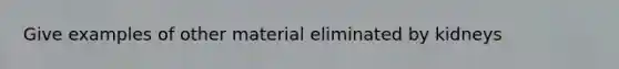 Give examples of other material eliminated by kidneys