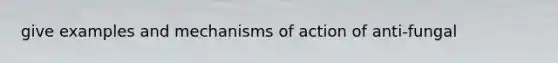 give examples and mechanisms of action of anti-fungal