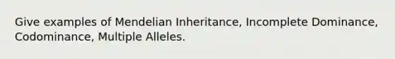 Give examples of Mendelian Inheritance, Incomplete Dominance, Codominance, Multiple Alleles.