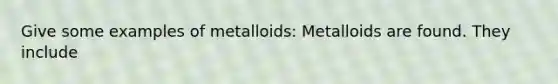 Give some examples of metalloids: Metalloids are found. They include