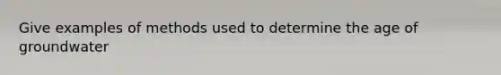 Give examples of methods used to determine the age of groundwater