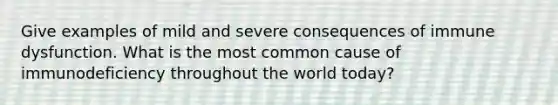 Give examples of mild and severe consequences of immune dysfunction. What is the most common cause of immunodeficiency throughout the world today?