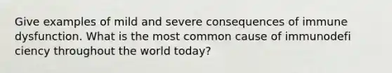 Give examples of mild and severe consequences of immune dysfunction. What is the most common cause of immunodefi ciency throughout the world today?