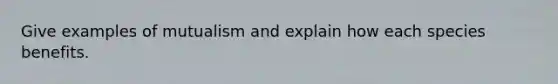 Give examples of mutualism and explain how each species benefits.