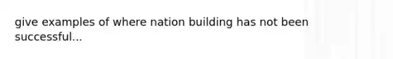 give examples of where nation building has not been successful...