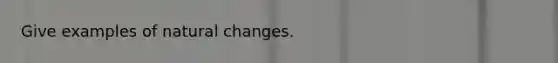 Give examples of natural changes.