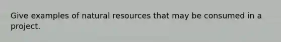 Give examples of natural resources that may be consumed in a project.