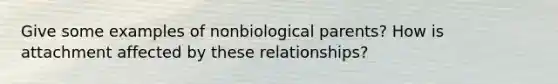 Give some examples of nonbiological parents? How is attachment affected by these relationships?