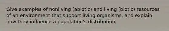 Give examples of nonliving (abiotic) and living (biotic) resources of an environment that support living organisms, and explain how they influence a population's distribution.