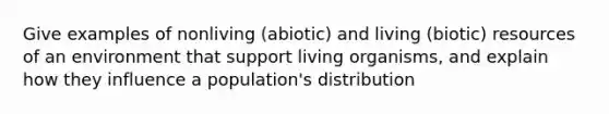 Give examples of nonliving (abiotic) and living (biotic) resources of an environment that support living organisms, and explain how they influence a population's distribution