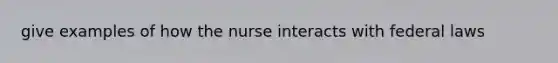 give examples of how the nurse interacts with federal laws