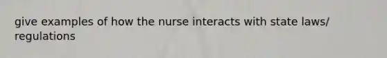 give examples of how the nurse interacts with state laws/ regulations