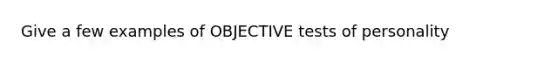 Give a few examples of OBJECTIVE tests of personality