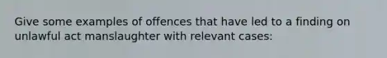 Give some examples of offences that have led to a finding on unlawful act manslaughter with relevant cases: