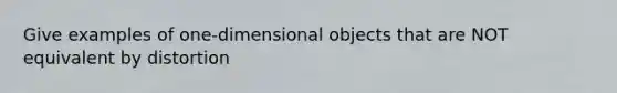 Give examples of one-dimensional objects that are NOT equivalent by distortion