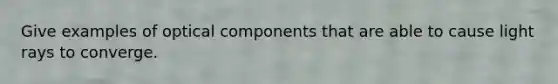 Give examples of optical components that are able to cause light rays to converge.