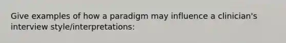 Give examples of how a paradigm may influence a clinician's interview style/interpretations: