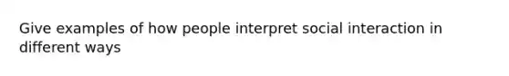 Give examples of how people interpret social interaction in different ways