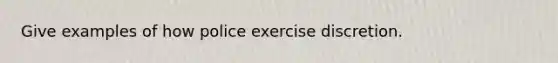 Give examples of how police exercise discretion.