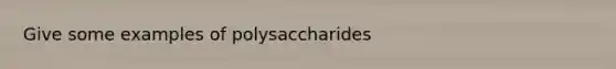 Give some examples of polysaccharides