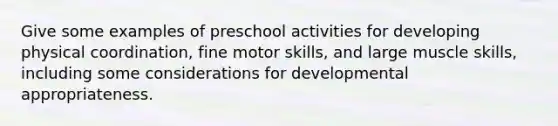 Give some examples of preschool activities for developing physical coordination, fine motor skills, and large muscle skills, including some considerations for developmental appropriateness.