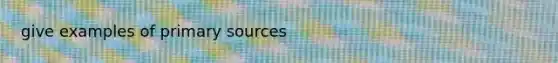 give examples of <a href='https://www.questionai.com/knowledge/kcEA5ffGet-primary-source' class='anchor-knowledge'>primary source</a>s