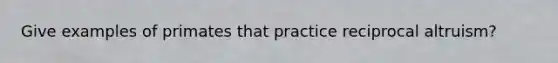 Give examples of primates that practice reciprocal altruism?