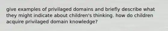 give examples of privilaged domains and briefly describe what they might indicate about children's thinking. how do children acquire privilaged domain knowledge?