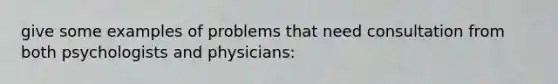 give some examples of problems that need consultation from both psychologists and physicians: