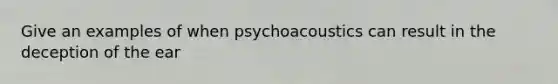 Give an examples of when psychoacoustics can result in the deception of the ear